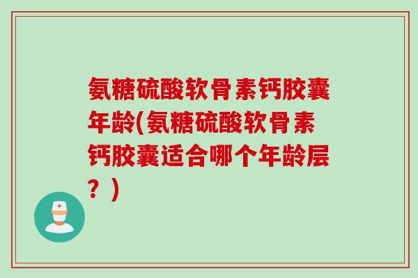 氨糖硫酸软骨素钙胶囊年龄(氨糖硫酸软骨素钙胶囊适合哪个年龄层？)