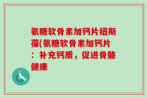 氨糖软骨素加钙片纽斯葆(氨糖软骨素加钙片：补充钙质，促进骨骼健康