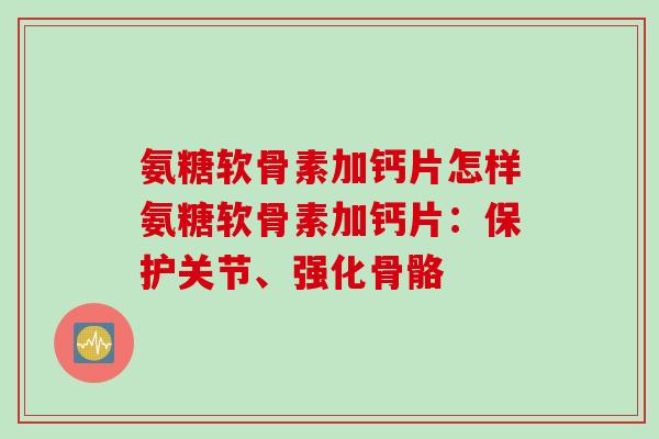 氨糖软骨素加钙片怎样氨糖软骨素加钙片：保护关节、强化骨骼