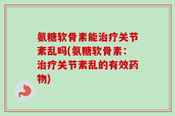 氨糖软骨素能治疗关节紊乱吗(氨糖软骨素：治疗关节紊乱的有效药物)