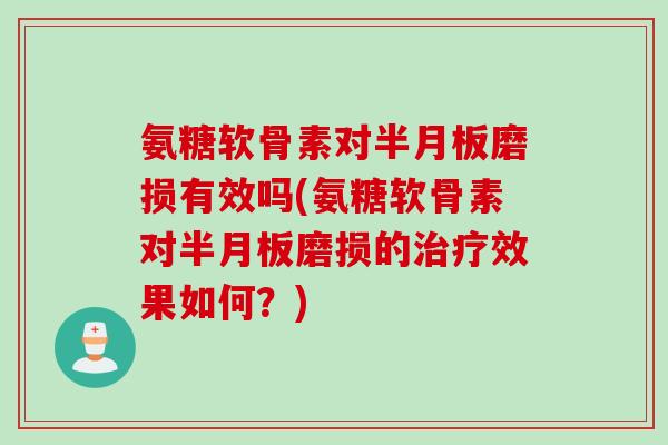氨糖软骨素对半月板磨损有效吗(氨糖软骨素对半月板磨损的治疗效果如何？)