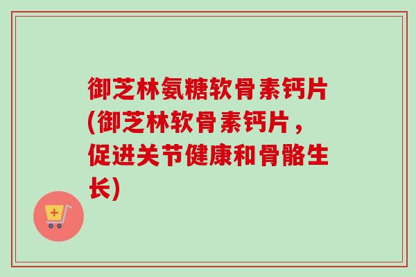 御芝林氨糖软骨素钙片(御芝林软骨素钙片，促进关节健康和骨骼生长)
