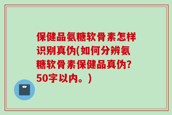保健品氨糖软骨素怎样识别真？如何分辨氨糖软骨素保健品真伪？