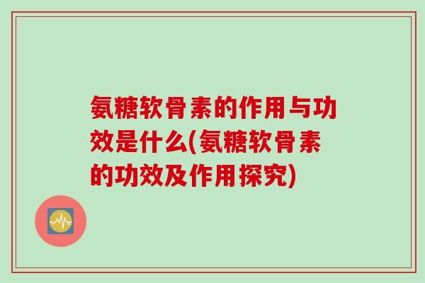 氨糖软骨素的作用与功效是什么(氨糖软骨素的功效及作用探究) 氨糖软骨素的作用与功效是什么(氨糖软骨素的功效及作用探究)