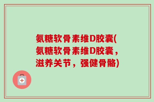 氨糖软骨素维D胶囊(氨糖软骨素维D胶囊，滋养关节，强健骨骼)