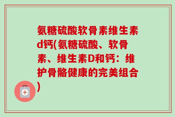 氨糖硫酸软骨素维生素d钙(氨糖硫酸、软骨素、维生素D和钙：维护骨骼健康的完美组合)