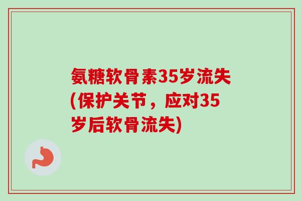 氨糖软骨素35岁流失(保护关节，应对35岁后软骨流失)