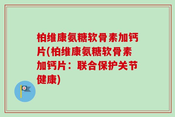 柏维康氨糖软骨素加钙片(柏维康氨糖软骨素加钙片：联合保护关节健康)