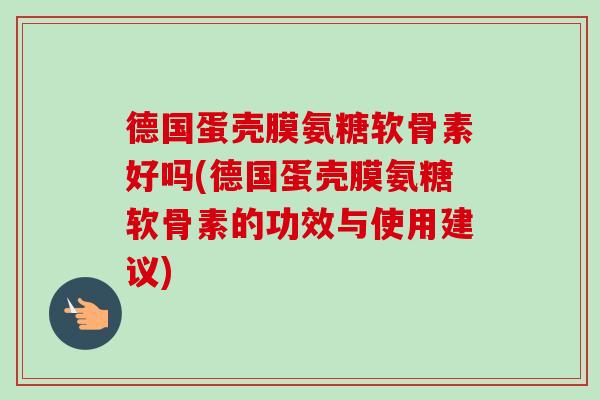 德国蛋壳膜氨糖软骨素好吗(德国蛋壳膜氨糖软骨素的功效与使用建议)