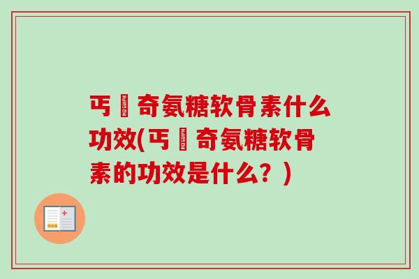 丐亇奇氨糖软骨素什么功效(丐亇奇氨糖软骨素的功效是什么？)