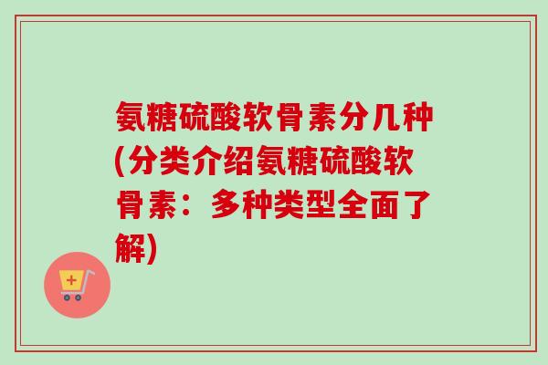 氨糖硫酸软骨素分几种(分类介绍氨糖硫酸软骨素：多种类型全面了解)