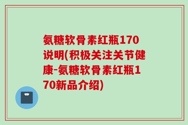 氨糖软骨素红瓶170说明(积极关注关节健康-氨糖软骨素红瓶170新品介绍)
