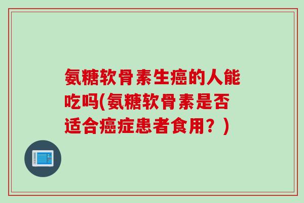 氨糖软骨素生癌的人能吃吗(氨糖软骨素是否适合癌症患者食用？)