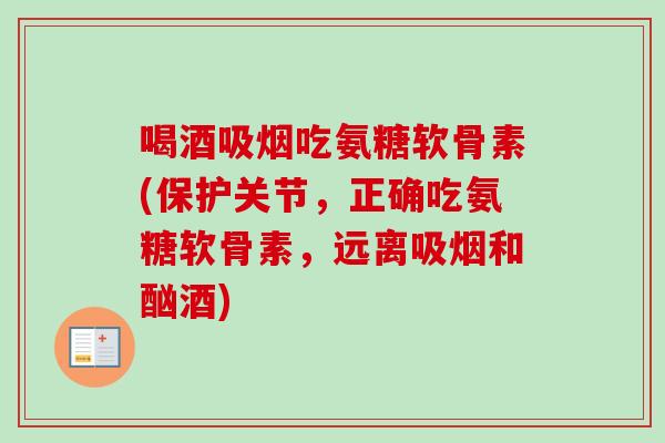 喝酒吸烟吃氨糖软骨素(保护关节，正确吃氨糖软骨素，远离吸烟和酗酒)