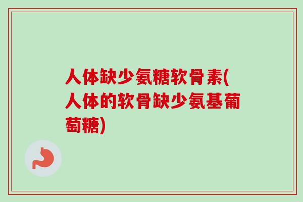 人体缺少氨糖软骨素(人体的软骨缺少氨基葡萄糖) 人体缺少氨糖软骨素(人体的软骨缺少氨基葡萄糖)