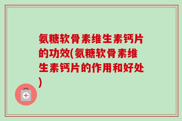 氨糖软骨素维生素钙片的功效(氨糖软骨素维生素钙片的作用和好处)