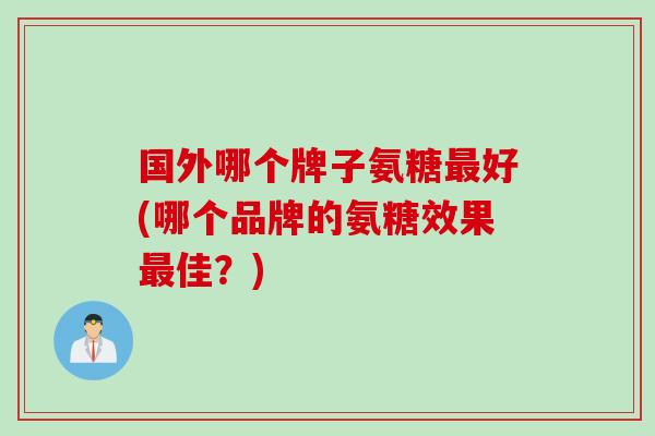 国外哪个牌子氨糖最好(哪个品牌的氨糖效果最佳？)