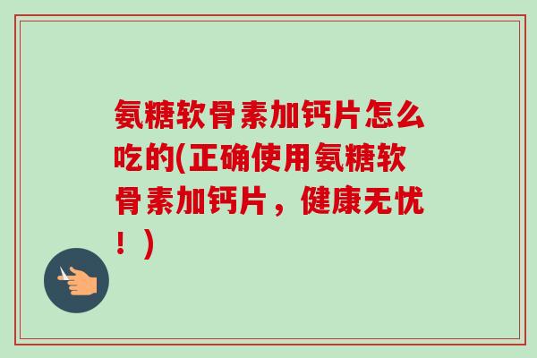 氨糖软骨素加钙片怎么吃的(正确使用氨糖软骨素加钙片，健康无忧！)