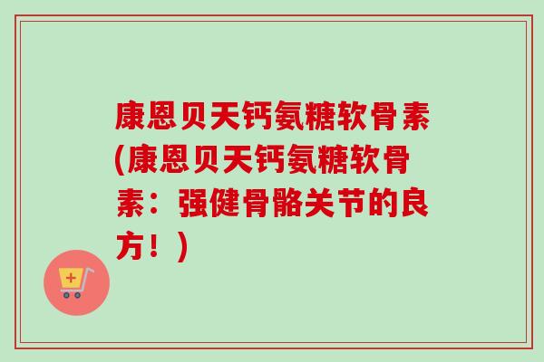 康恩贝天钙氨糖软骨素(康恩贝天钙氨糖软骨素：强健骨骼关节的良方！)