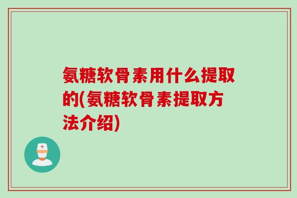 氨糖软骨素用什么提取的(氨糖软骨素提取方法介绍) 氨糖软骨素用什么提取的(氨糖软骨素提取方法介绍)