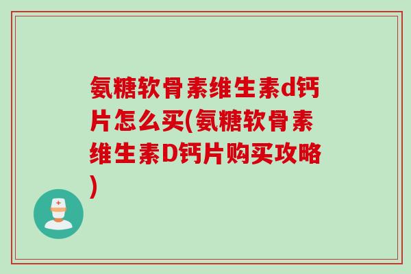 氨糖软骨素维生素d钙片怎么买(氨糖软骨素维生素D钙片购买攻略)