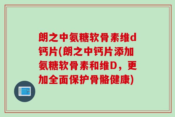 朗之中氨糖软骨素维d钙片(朗之中钙片添加氨糖软骨素和维D，更加全面保护骨骼健康)