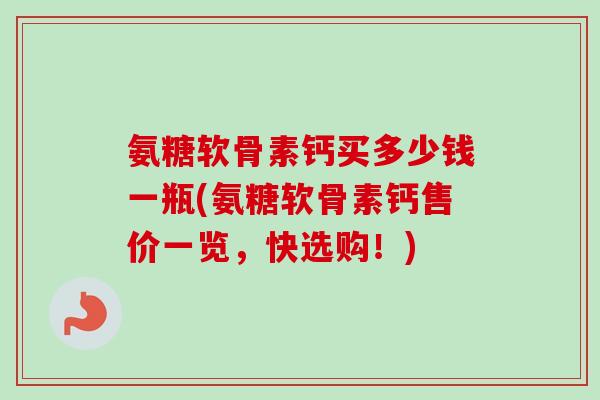 氨糖软骨素钙买多少钱一瓶(氨糖软骨素钙售价一览，快选购！)
