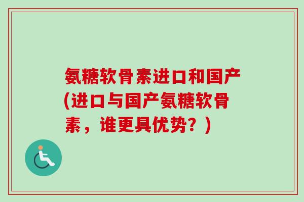 氨糖软骨素进口和国产(进口与国产氨糖软骨素，谁更具优势？)