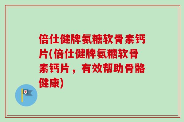 倍仕健牌氨糖软骨素钙片(倍仕健牌氨糖软骨素钙片，有效帮助骨骼健康)