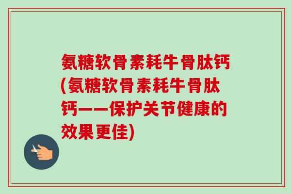 氨糖软骨素耗牛骨肽钙(氨糖软骨素耗牛骨肽钙——保护关节健康的效果更佳)