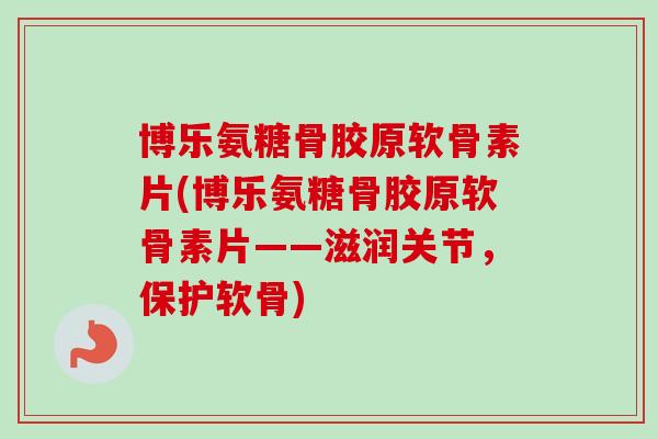 博乐氨糖骨胶原软骨素片(博乐氨糖骨胶原软骨素片——滋润关节，保护软骨)