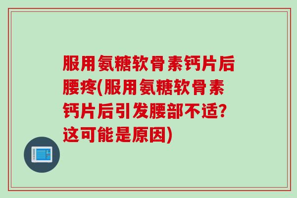 服用氨糖软骨素钙片后腰疼(服用氨糖软骨素钙片后引发腰部不适？这可能是原因)