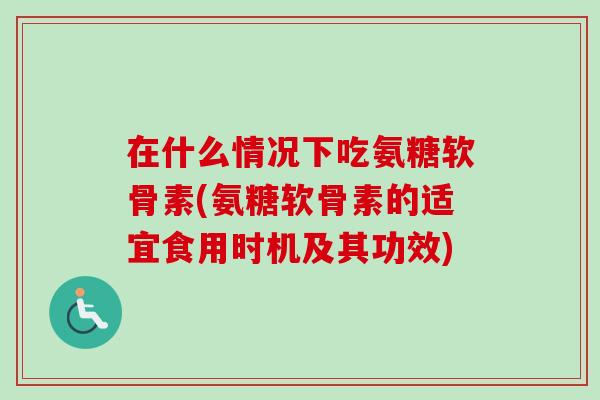在什么情况下吃氨糖软骨素(氨糖软骨素的适宜食用时机及其功效)
