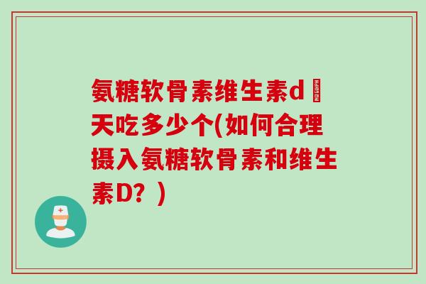 氨糖软骨素维生素d毎天吃多少个(如何合理摄入氨糖软骨素和维生素D？)
