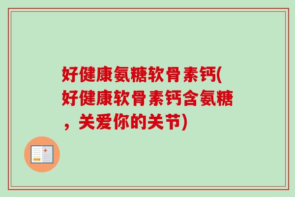 好健康氨糖软骨素钙(好健康软骨素钙含氨糖，关爱你的关节)