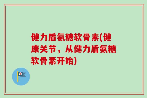 健力盾氨糖软骨素(健康关节，从健力盾氨糖软骨素开始)