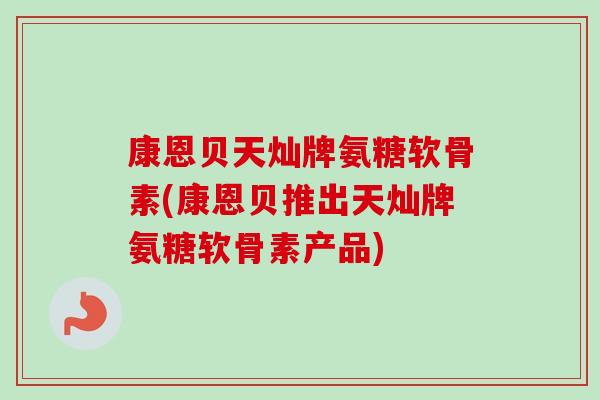 康恩贝天灿牌氨糖软骨素(康恩贝推出天灿牌氨糖软骨素产品)