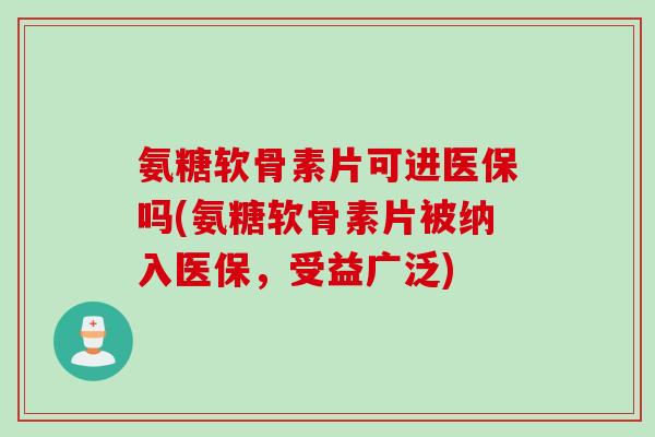 氨糖软骨素片可进医保吗(氨糖软骨素片被纳入医保，受益广泛)
