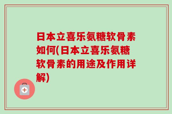 日本立喜乐氨糖软骨素如何(日本立喜乐氨糖软骨素的用途及作用详解)