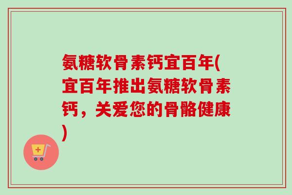 氨糖软骨素钙宜百年(宜百年推出氨糖软骨素钙，关爱您的骨骼健康)