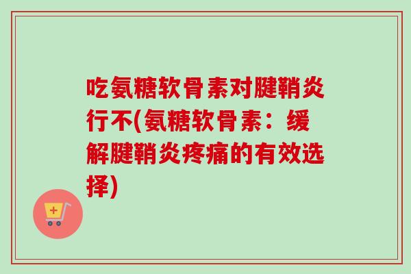吃氨糖软骨素对腱鞘炎行不(氨糖软骨素：缓解腱鞘炎疼痛的有效选择)