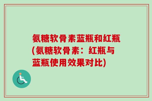 氨糖软骨素蓝瓶和红瓶(氨糖软骨素:红瓶与蓝瓶使用效果对比) 氨糖软骨素蓝瓶和红瓶(氨糖软骨素:红瓶与蓝瓶使用效果对比)