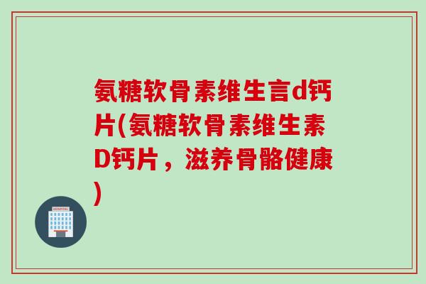 氨糖软骨素维生言d钙片(氨糖软骨素维生素D钙片，滋养骨骼健康)