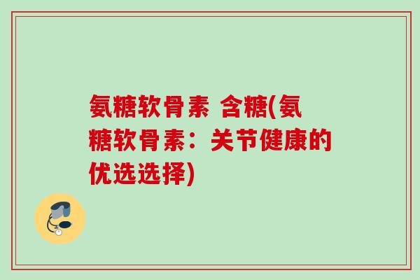 氨糖软骨素 含糖(氨糖软骨素：关节健康的优选选择)