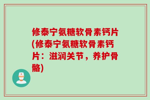 修泰宁氨糖软骨素钙片(修泰宁氨糖软骨素钙片：滋润关节，养护骨骼)