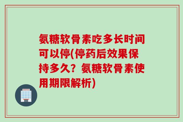 氨糖软骨素吃多长时间可以停(停药后效果保持多久？氨糖软骨素使用期限解析)