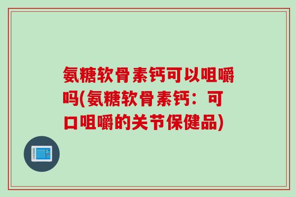 氨糖软骨素钙可以咀嚼吗(氨糖软骨素钙：可口咀嚼的关节保健品)
