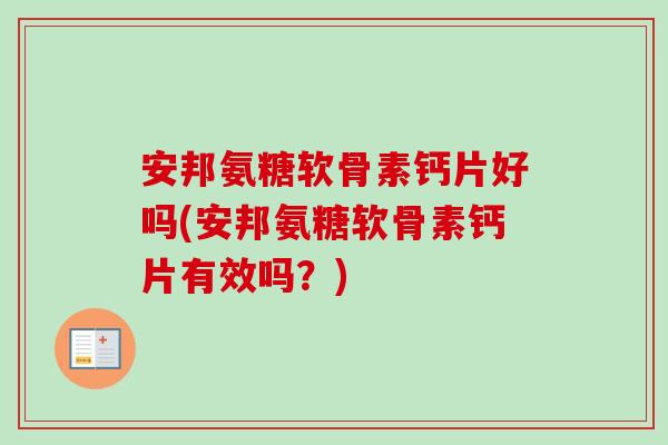 安邦氨糖软骨素钙片好吗(安邦氨糖软骨素钙片有效吗？)