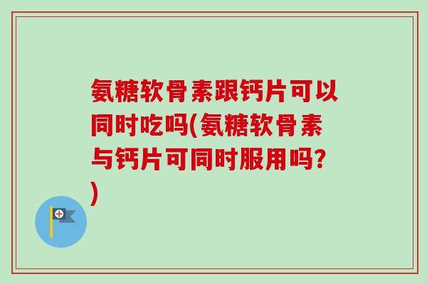 氨糖软骨素跟钙片可以同时吃吗(氨糖软骨素与钙片可同时服用吗？)