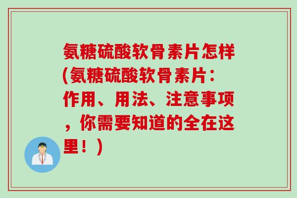 氨糖硫酸软骨素片怎样(氨糖硫酸软骨素片:作用、用法、注意事项,你需要知道的全在这里!) 氨糖硫酸软骨素片怎样(氨糖硫酸软骨素片:作用、用法、注意事项,你需要知道的全在这里!)
